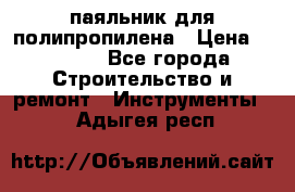  паяльник для полипропилена › Цена ­ 1 000 - Все города Строительство и ремонт » Инструменты   . Адыгея респ.